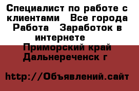 Специалист по работе с клиентами - Все города Работа » Заработок в интернете   . Приморский край,Дальнереченск г.